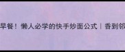 5分钟搞定早餐懒人必学的快手炒面公式香到邻居来敲门