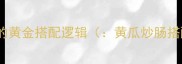 黄瓜炒肠的黄金搭配逻辑黄瓜炒肠搭配技巧
