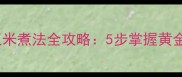 家庭软糯香甜白玉米煮法全攻略5步掌握黄金火候与秘制调味