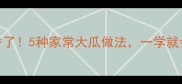 冬瓜这样做太香了5种家常大瓜做法一学就会全家抢着吃