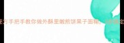 零失败秘方手把手教你做外酥里嫩煎饼果子面糊3步搞定早餐