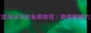 零失败家庭版冰冻鱿鱼圈教程脆爽解腻的夏日快手菜