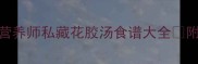 孕期滋补必看营养师私藏花胶汤食谱大全附体质搭配指南