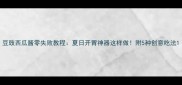 豆豉西瓜酱零失败教程夏日开胃神器这样做附5种创意吃法