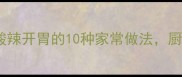 油炝辣椒5步搞定酸辣开胃的10种家常做法厨房小白也能秒变大厨