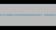 外酥里嫩油炸大饺子家庭秘方手把手教你制作皮薄馅多黄金比例饺子附6种创新吃法与保存技巧