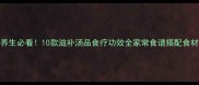 秋冬养生必看10款滋补汤品食疗功效全家常食谱搭配食材清单