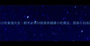 零失败家常小吃食谱大全新手必学20款营养健康小吃做法厨房小白也能轻松上手