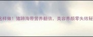 家常炖汤这样做猪蹄海带营养翻倍美容养颜零失败秘方大公开