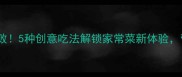 茄子这样做零失败5种创意吃法解锁家常菜新体验营养搭配更健康