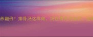 病后恢复营养翻倍排骨汤这样做汤色清亮无油花全家都抢着喝