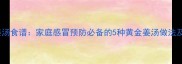 驱寒暖身姜汤食谱家庭感冒预防必备的5种黄金姜汤做法及科学原理