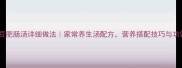绿豆肥肠汤详细做法家常养生汤配方营养搭配技巧与功效
