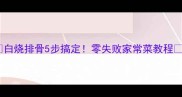 白烧排骨5步搞定零失败家常菜教程