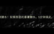 广东阿婆教我煮糖水软糯香甜的番薯糖水5分钟搞定全家抢着喝