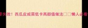 酸爽开胃零失败西瓜皮咸菜低卡高颜值做法懒人必看详细教程