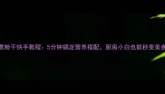 家常煮粉干快手教程5分钟搞定营养搭配厨房小白也能秒变美食达人