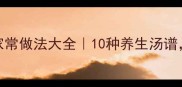 白豆煲汤的家常做法大全10种养生汤谱营养又暖胃
