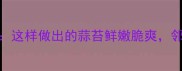 蒜苔炒的5大黄金技巧这样做出的蒜苔鲜嫩脆爽邻居都来敲门求菜谱