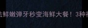 冰冻对虾零失败做法鲜嫩弹牙秒变海鲜大餐3种神仙吃法手把手教学