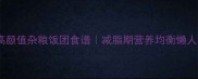 低卡高颜值杂粮饭团食谱减脂期营养均衡懒人必备