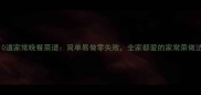 10道家常晚餐菜谱简单易做零失败全家都爱的家常菜做法