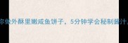 新手必看手把手教你做外酥里嫩咸鱼饼子5分钟学会秘制酱汁邻居追着要配方