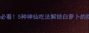 酸辣开胃必看5种神仙吃法解锁白萝卜的隐藏美味