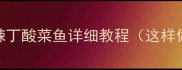 家庭版黄辣丁酸菜鱼详细教程这样做更美味