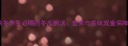 秋冬养生必喝的冬瓜鹅汤营养与美味双重保障