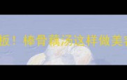 软糯入味天花板棒骨藕汤这样做美容养颜还滋补