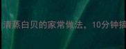 低卡又鲜嫩清蒸白贝的家常做法10分钟搞定海鲜盛宴