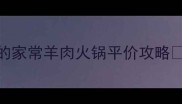 懒人必看新手也能复刻的家常羊肉火锅平价攻略手把手教你秒变火锅达人