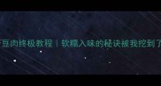 酱豆肉终极教程软糯入味的秘诀被我挖到了