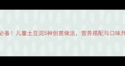 宝宝辅食必备儿童土豆泥5种创意做法营养搭配与口味升级全攻略