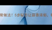 小龙虾零失败家常做法5步秘方让蒜香浓郁软糯脱骨超入味