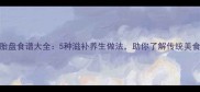 广东胎盘食谱大全5种滋补养生做法助你了解传统美食文化