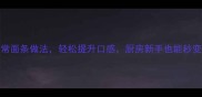 10种家常面条做法轻松提升口感厨房新手也能秒变大神
