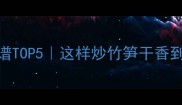 竹笋干推荐菜谱TOP5这样炒竹笋干香到邻居来敲门