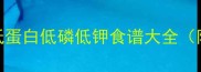 慢性肾炎患者必看低蛋白低磷低钾食谱大全附每周7日详细菜单