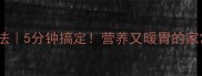 白菜肉丝汤的家常做法5分钟搞定营养又暖胃的家常汤品全家都爱喝