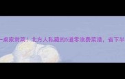 10元搞定一桌家常菜北方人私藏的5道零浪费菜谱省下半年买菜钱