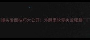 馒头发面技巧大公开外酥里软零失败秘籍