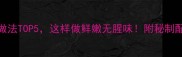 竹壳鱼的家常做法TOP5这样做鲜嫩无腥味附秘制配方与去腥技巧