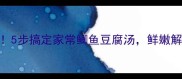 营养翻倍5步搞定家常鲫鱼豆腐汤鲜嫩解馋又补钙