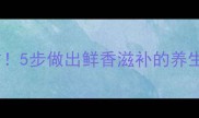 清炖小公鸡黄金配方5步做出鲜香滋补的养生汤全家都抢着喝