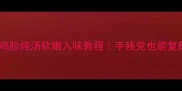 零失败鸡心鸡胗炖汤软嫩入味教程手残党也能复刻的治愈系汤品