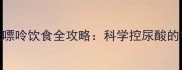 痛风患者必看7天低嘌呤饮食全攻略科学控尿酸的餐桌选择与营养搭配