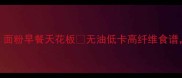 5分钟搞定面粉早餐天花板无油低卡高纤维食谱懒人必看