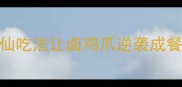 卤鸡爪的终极吃法3种神仙吃法让卤鸡爪逆袭成餐桌C位软糯脱骨秘籍大公开
